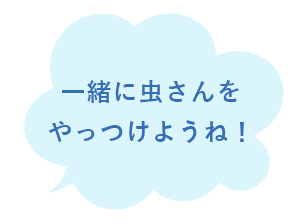 一緒に虫さんをやっつけようね！